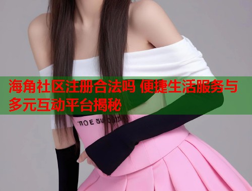 海角社区注册合法吗 便捷生活服务与多元互动平台揭秘  第1张