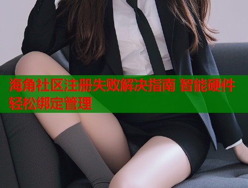 海角社区注册失败解决指南 智能硬件轻松绑定管理  第1张