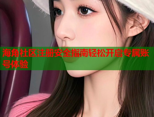 海角社区注册安全指南轻松开启专属账号体验  第1张