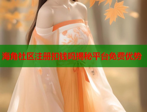海角社区注册扣钱吗揭秘平台免费优势  第1张