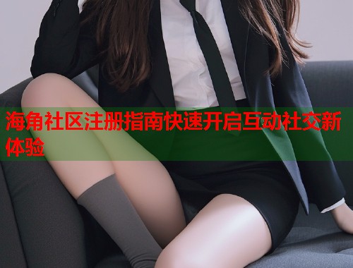 海角社区注册指南快速开启互动社交新体验  第1张