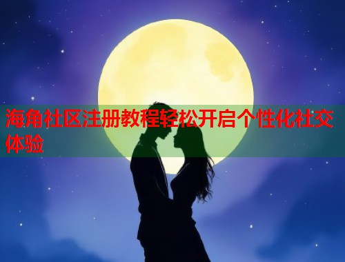 海角社区注册教程轻松开启个性化社交体验  第2张
