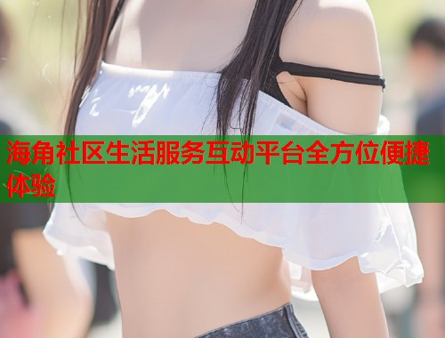 海角社区生活服务互动平台全方位便捷体验  第1张