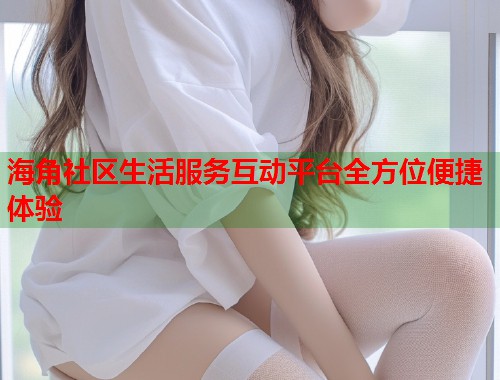 海角社区生活服务互动平台全方位便捷体验  第2张