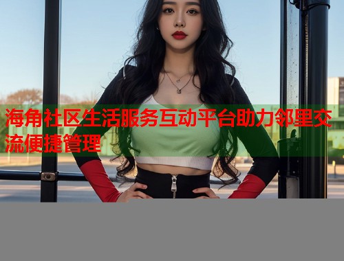 海角社区生活服务互动平台助力邻里交流便捷管理  第1张