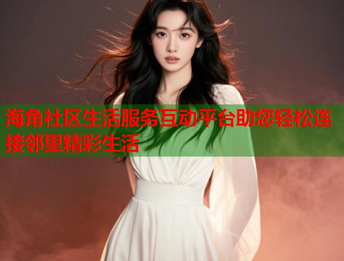 海角社区生活服务互动平台助您轻松连接邻里精彩生活  第1张
