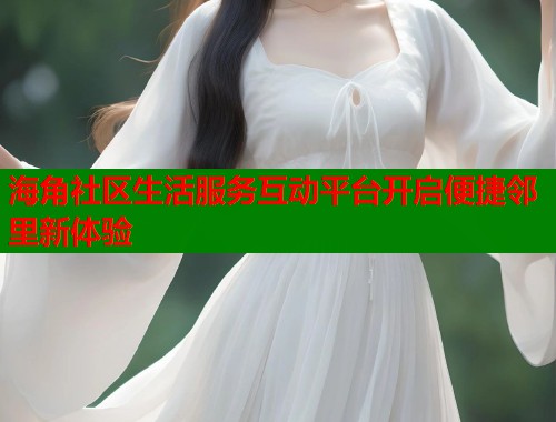 海角社区生活服务互动平台开启便捷邻里新体验  第1张