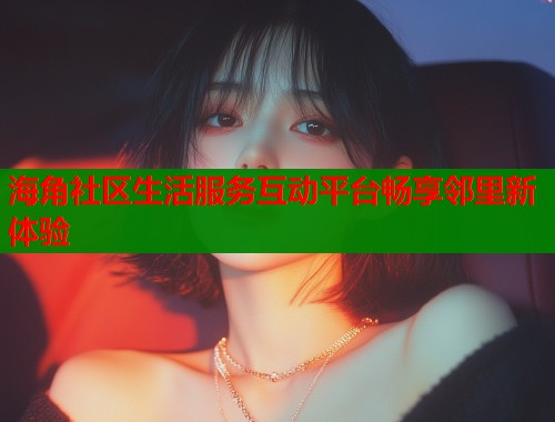 海角社区生活服务互动平台畅享邻里新体验  第1张