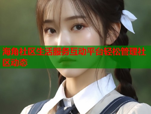 海角社区生活服务互动平台轻松管理社区动态  第1张