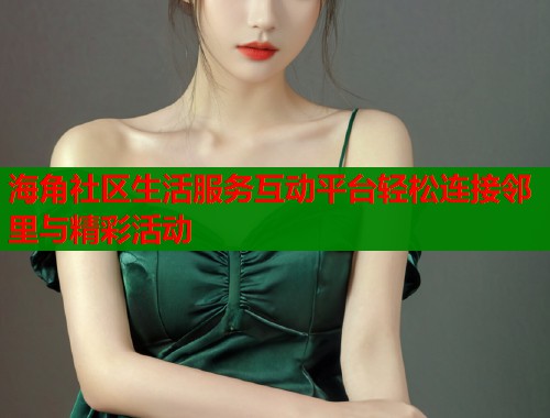 海角社区生活服务互动平台轻松连接邻里与精彩活动  第1张