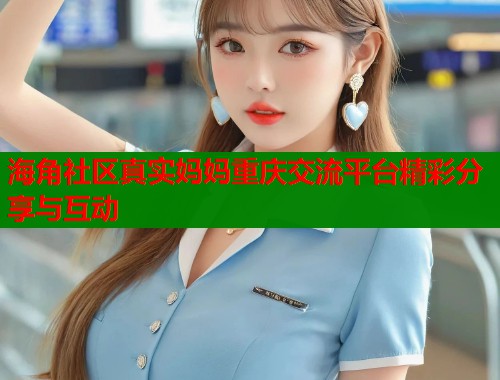 海角社区真实妈妈重庆交流平台精彩分享与互动  第1张