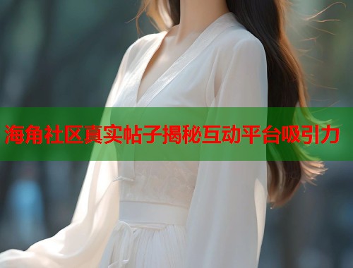 海角社区真实帖子揭秘互动平台吸引力  第1张