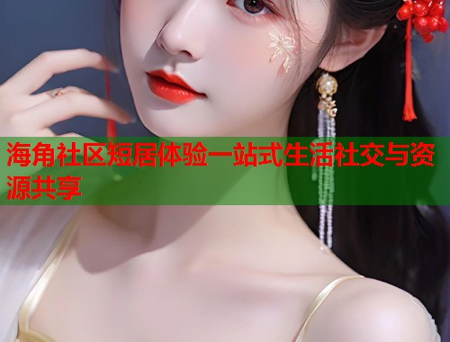 海角社区短居体验一站式生活社交与资源共享  第1张