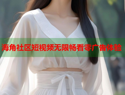 海角社区短视频无限畅看零广告体验  第1张