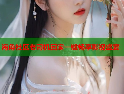 海角社区老司机回家一键畅享影视盛宴  第1张