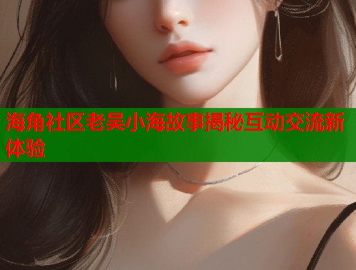 海角社区老吴小海故事揭秘互动交流新体验  第1张