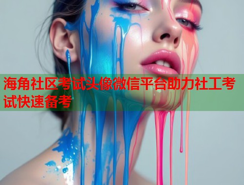 海角社区考试头像微信平台助力社工考试快速备考  第2张