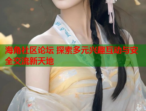 海角社区论坛 探索多元兴趣互动与安全交流新天地  第1张
