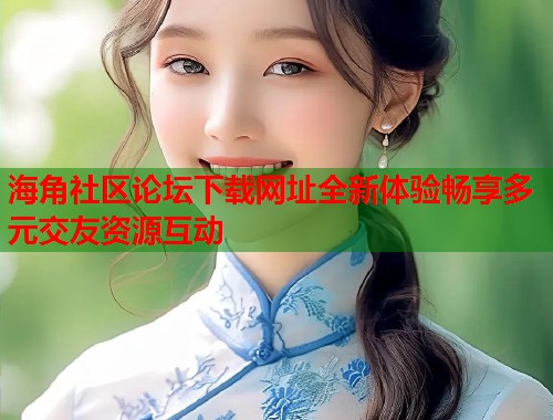 海角社区论坛下载网址全新体验畅享多元交友资源互动  第1张