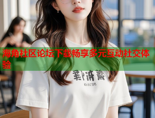 海角社区论坛下载畅享多元互动社交体验  第1张