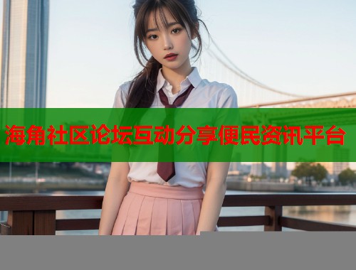 海角社区论坛互动分享便民资讯平台  第2张