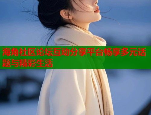 海角社区论坛互动分享平台畅享多元话题与精彩生活  第1张