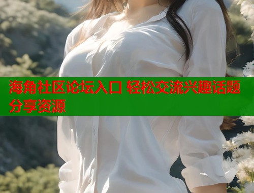 海角社区论坛入口 轻松交流兴趣话题分享资源  第1张