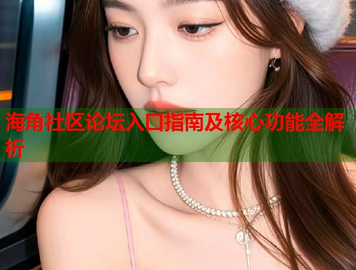 海角社区论坛入口指南及核心功能全解析  第1张