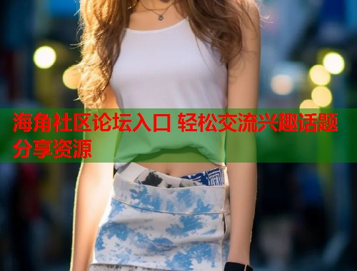海角社区论坛入口 轻松交流兴趣话题分享资源  第2张