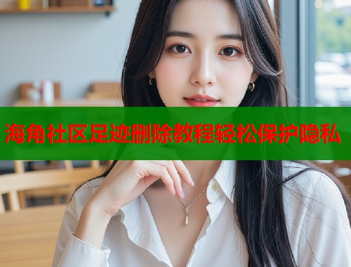 海角社区足迹删除教程轻松保护隐私  第1张