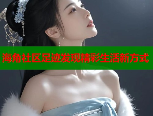 海角社区足迹发现精彩生活新方式  第1张