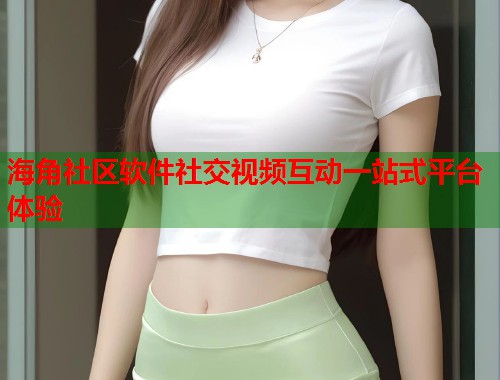 海角社区软件社交视频互动一站式平台体验  第1张