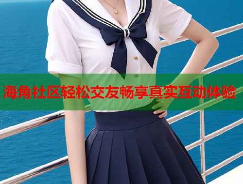 海角社区轻松交友畅享真实互动体验  第2张