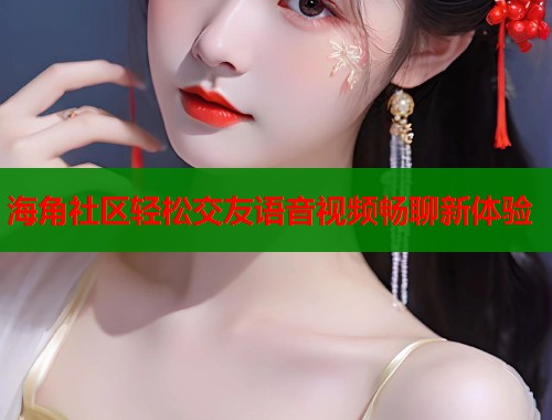 海角社区轻松交友语音视频畅聊新体验  第1张