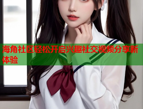 海角社区轻松开启兴趣社交视频分享新体验  第1张
