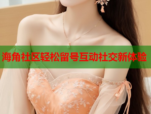 海角社区轻松留号互动社交新体验  第1张