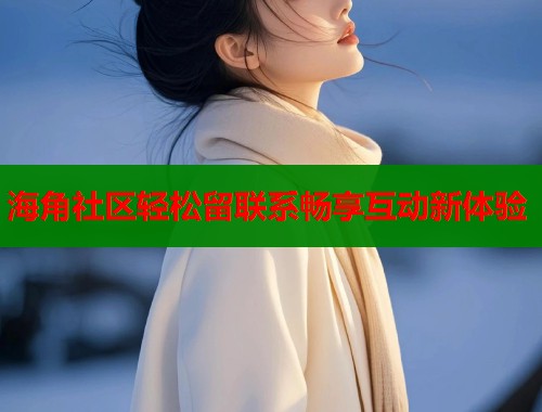 海角社区轻松留联系畅享互动新体验  第1张