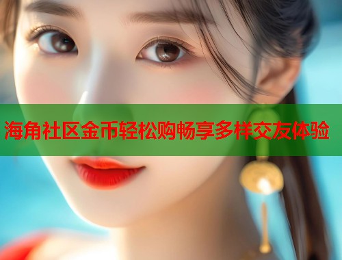海角社区金币轻松购畅享多样交友体验  第1张