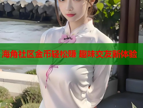 海角社区金币轻松赚 趣味交友新体验  第1张