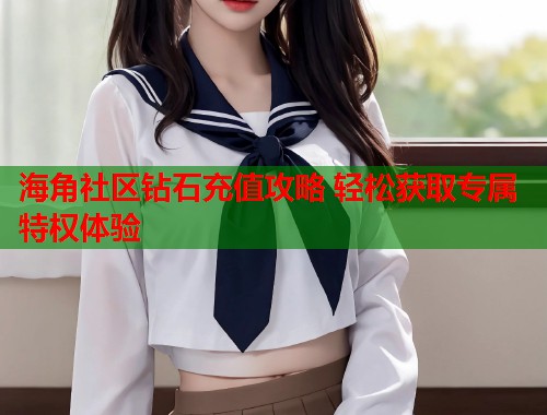 海角社区钻石充值攻略 轻松获取专属特权体验  第1张