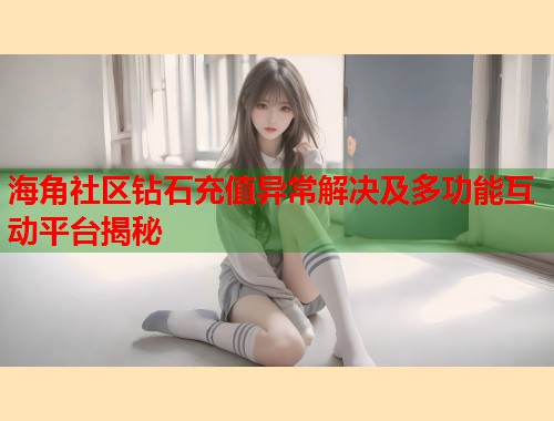 海角社区钻石充值异常解决及多功能互动平台揭秘  第1张