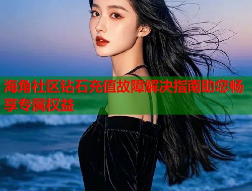 海角社区钻石充值故障解决指南助您畅享专属权益  第1张