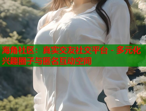 海角社区：真实交友社交平台 - 多元化兴趣圈子与匿名互动空间  第1张