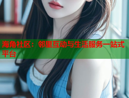 海角社区：邻里互动与生活服务一站式平台  第1张
