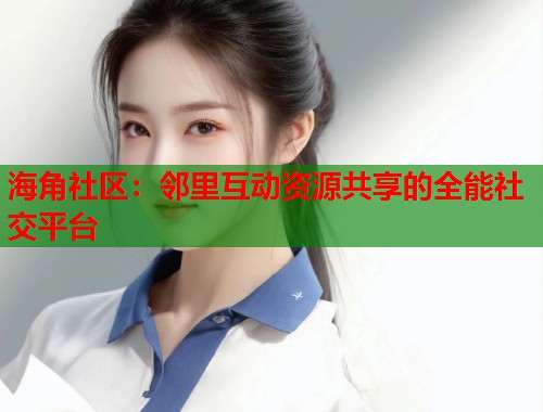 海角社区：邻里互动资源共享的全能社交平台  第1张