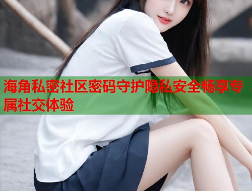 海角私密社区密码守护隐私安全畅享专属社交体验  第1张