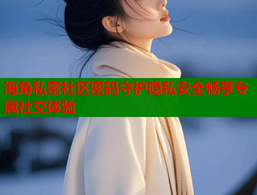 海角私密社区密码守护隐私安全畅享专属社交体验  第2张