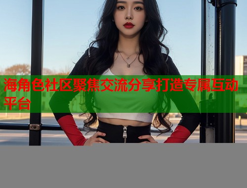 海角色社区聚焦交流分享打造专属互动平台  第1张