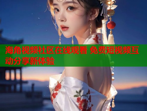 海角视频社区在线观看 免费短视频互动分享新体验  第1张