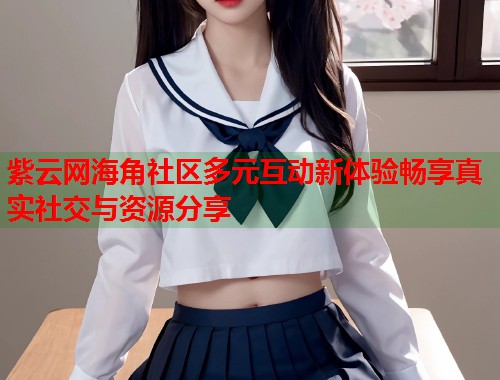 紫云网海角社区多元互动新体验畅享真实社交与资源分享  第1张